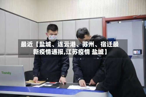 最近【盐城、连云港、苏州	、宿迁最新疫情通报,江苏疫情 盐城】-第3张图片