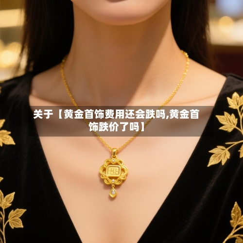 关于【黄金首饰费用还会跌吗,黄金首饰跌价了吗】-第3张图片