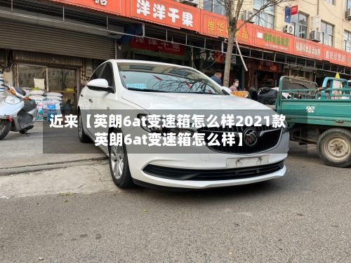 近来【英朗6at变速箱怎么样2021款英朗6at变速箱怎么样】